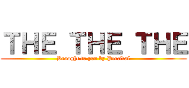ＴＨＥ ＴＨＥ ＴＨＥ (Brought to you by Percival)