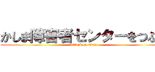 かしま障害者センターをつぶせ (attack on titan)