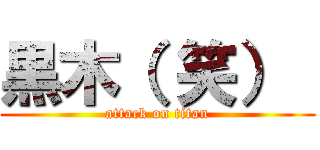 黒木（ 笑）  (attack on titan)