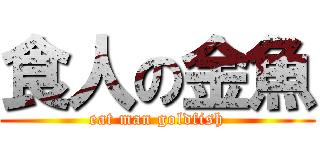 食人の金魚 (eat man goldfish)