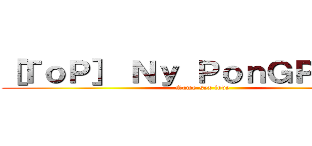 ［ＴｏＰ］ Ｎｙ ＰｏｎＧＰｉＰａＴ (Same-sex love)