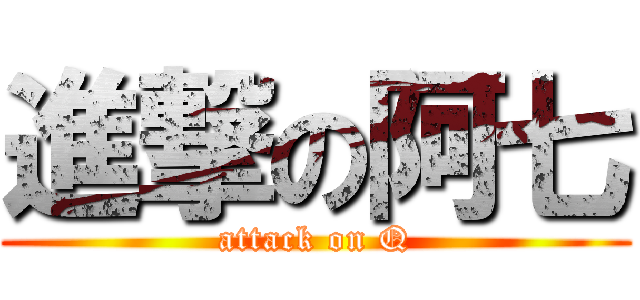 進撃の阿七 (attack on Q)