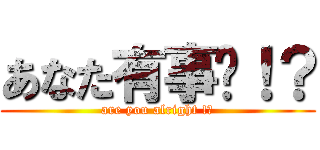 あなた有事嗎！？ (are you alright !?)