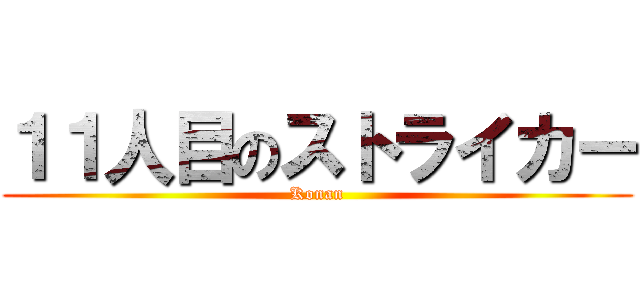 １１人目のストライカー (Konan)