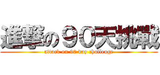 進撃の９０天挑戰 (attack on 90 day challenge)