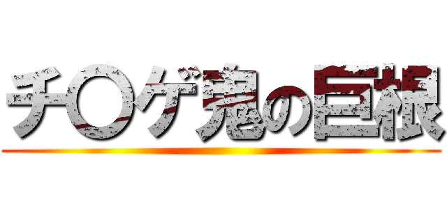 チ〇ゲ鬼の巨根 ()