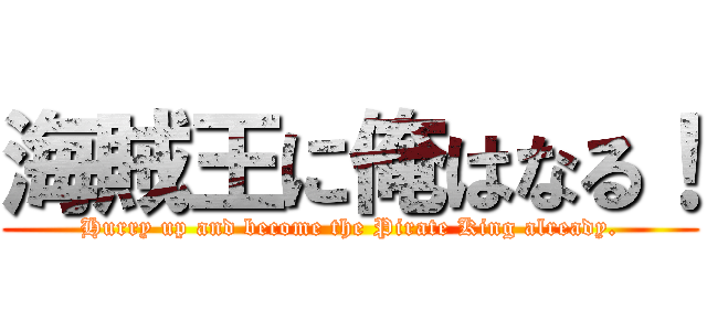 海賊王に俺はなる！ (Hurry up and become the Pirate King already.)