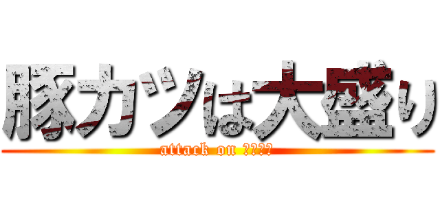 豚カツは大盛り (attack on ｆｏｏｄ)