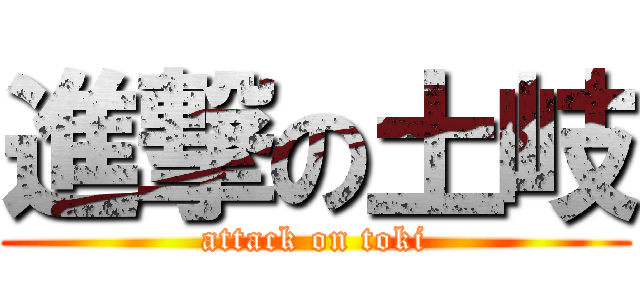 進撃の土岐 (attack on toki)