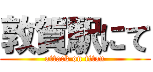 敦賀駅にて (attack on titan)