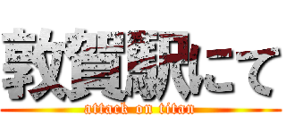 敦賀駅にて (attack on titan)