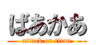 ばあかあ (attack on titan)