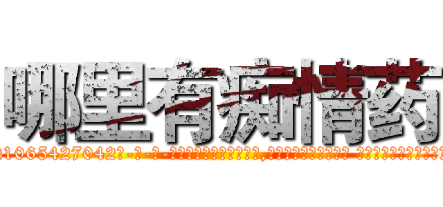 哪里有痴情药 (哪里有痴情药【电-话151x68344x817-Q1065427042元-吉-药-业】我们做的是长期生意,靠的是老客户长期支持 哪里有痴情药在发表了一篇http://sngk.net/J1XBi3

参考消息网我们做的是长期生意,靠的是老客户长期支持也许我们早该意识到，就连鲍勃·霍斯金斯（金球奖戏剧类电影男主角 
)