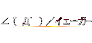 ∠（゜Д゜）／イェーガー！ ()