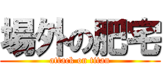 場外の肥宅 (attack on titan)
