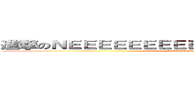 進撃のＮＥＥＥＥＥＥＥＥＥＥＥＥＥＥＥＥＥＥＥＥＥＴ (attack on NEEEEEEEEEEEEEEEEEEEEET)