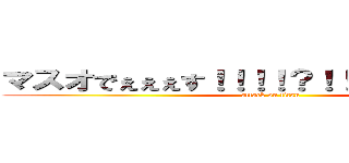 マスオでぇぇぇす！！！！？！！！！！！？！！！！ (attack on titan)