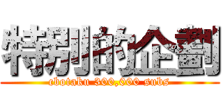 特別的企劃 (cbotaku 300,000 subs)