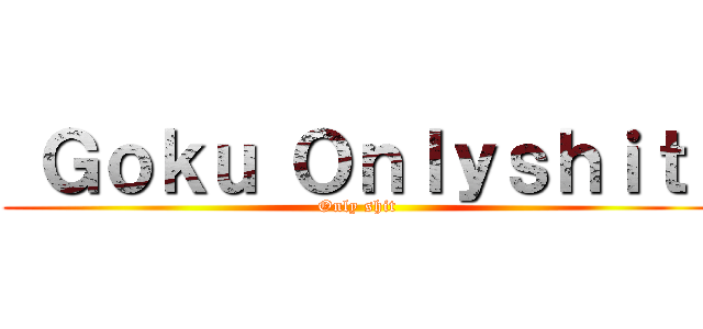  Ｇｏｋｕ Ｏｎｌｙｓｈｉｔ  (Only shit )