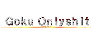  Ｇｏｋｕ Ｏｎｌｙｓｈｉｔ  (Only shit )