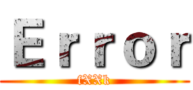 Ｅｒｒｏｒ (fXXk)