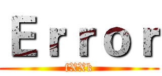 Ｅｒｒｏｒ (fXXk)