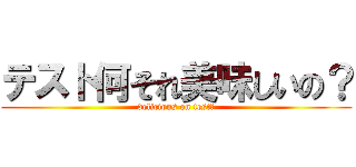 テスト何それ美味しいの？ (delicious on test?)