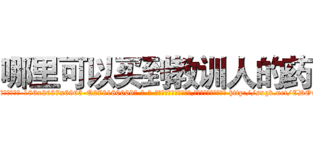 哪里可以买到教训人的药 (哪里可以买到教训人的药【电-186x2687x6963-Q278180069元-吉-药-业】我们做的是长期生意,靠的是老客户长期支持 http://sngk.net/CDOmFW
)