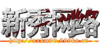 新秀网络 (http://xxkm99.999ka.cn)