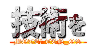 技術を (MOTE​ TEN_OS)