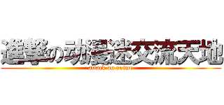 進撃の动漫迷交流天地 (attack on anime)