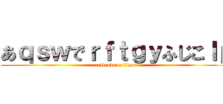 あｑｓｗでｒｆｔｇｙふじこｌｐ (attack on titan)