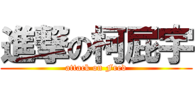 進撃の柯屁宇 (attack on Fred)