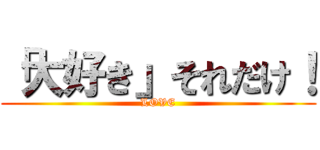 「大好き」それだけ！ (LOVE)