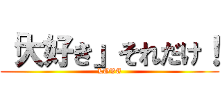 「大好き」それだけ！ (LOVE)