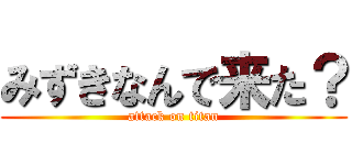 みずきなんで来た？ (attack on titan)