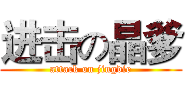 进击の晶爹 (attack on jingdie)