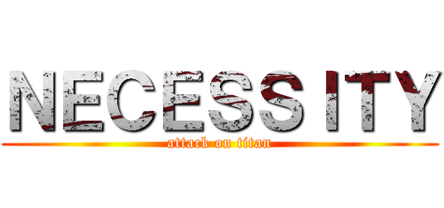 ＮＥＣＥＳＳＩＴＹ (attack on titan)