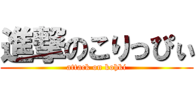 進撃のこりっぴぃ (attack on kohki)