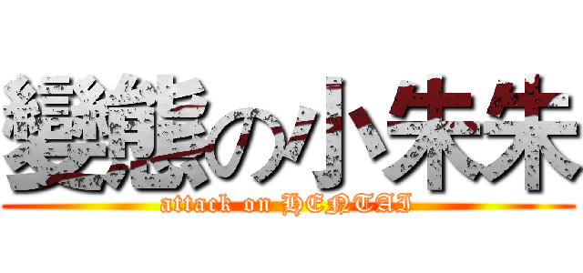 變態の小朱朱 (attack on HENTAI)