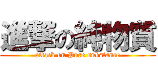 進撃の純物質 (attack on Pure substance)