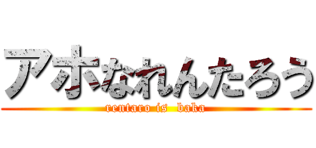 アホなれんたろう (rentaro is  baka)