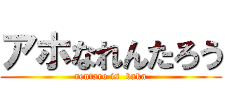 アホなれんたろう (rentaro is  baka)