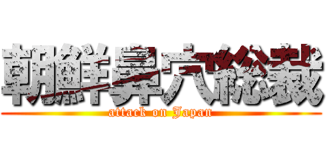 朝鮮鼻穴総裁 (attack on Japan)