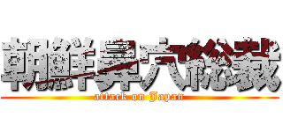朝鮮鼻穴総裁 (attack on Japan)
