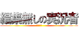 編集無しの実況者 (ひゃっはー)