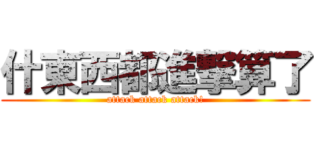 什東西都進撃算了 (attack attack attack!)