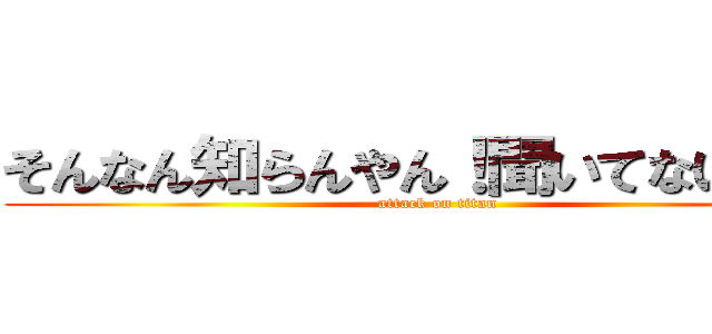 そんなん知らんやん！聞いてないやん！ (attack on titan)