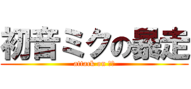 初音ミクの暴走 (attack on 初音)