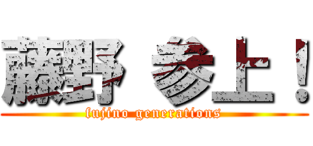 藤野 参上！ (fujino generations)